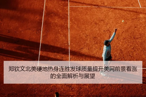 郑钦文北美硬地热身连胜发球质量提升美网前景看涨的全面解析与展望
